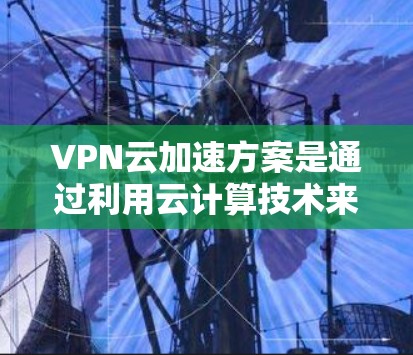 VPN云加速方案是通过利用云计算技术来优化和提升VPN（虚拟专用网络）性能和稳定性的解决方案，旨在应对在云环境中使用VPN时可能遇到的性能瓶颈和延迟问题。以下是对VPN云加速方案的详细分析和总结