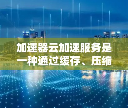 加速器云加速服务是一种通过缓存、压缩、加密等技术来提升数据传输效率的解决方案，广泛应用于云计算环境中，特别是在需要快速响应和高效数据处理的场景中。以下是对加速器云加速服务的详细总结