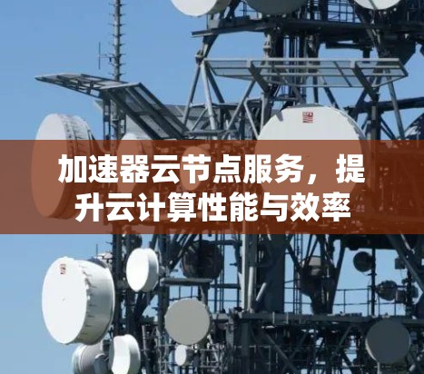 加速器云节点服务，提升云计算性能与效率
