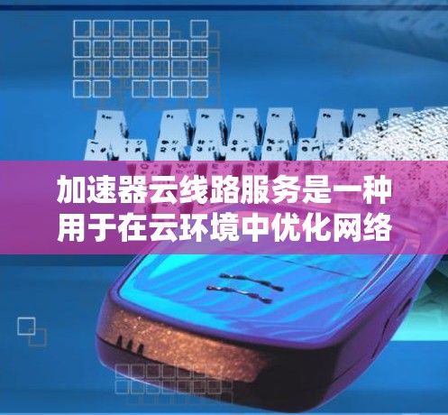 加速器云线路服务是一种用于在云环境中优化网络性能的解决方案，旨在提高数据传输效率和减少延迟。以下是对加速器云线路服务的详细分析