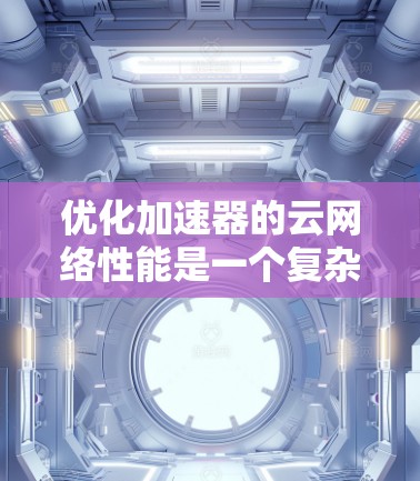 优化加速器的云网络性能是一个复杂但重要的任务，需要从多个维度进行考虑和实施。以下是一个有条理的优化步骤指南，帮助您实现高效的网络加速