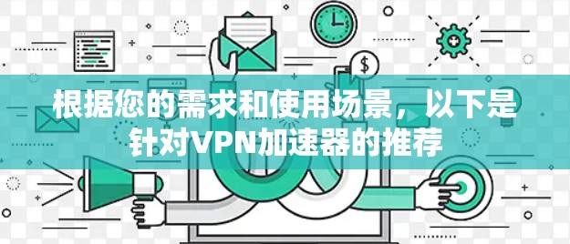 根据您的需求和使用场景，以下是针对VPN加速器的推荐