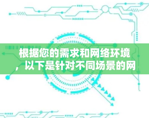 根据您的需求和网络环境，以下是针对不同场景的网络加速器推荐