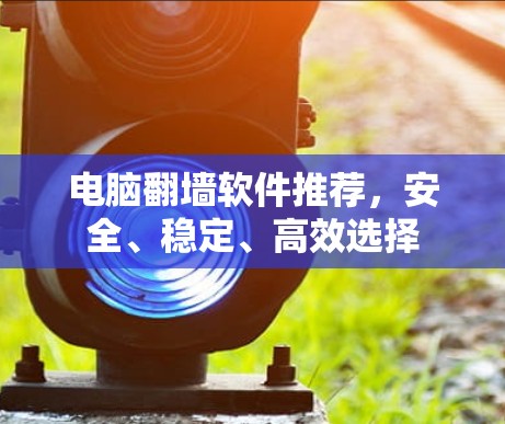 电脑翻墙软件推荐，安全、稳定、高效选择