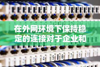 在外网环境下保持稳定的连接对于企业和个人用户都非常重要。为了帮助你解决这个问题，我将提供几种常用的外网连接工具和方法，并解释它们的使用场景和优势