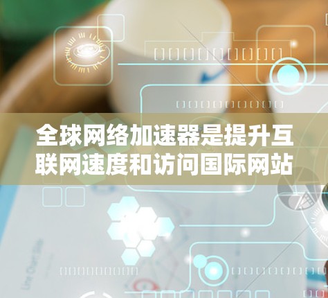 全球网络加速器是提升互联网速度和访问国际网站的有效工具，以下是根据您的需求整理的推荐和选择建议