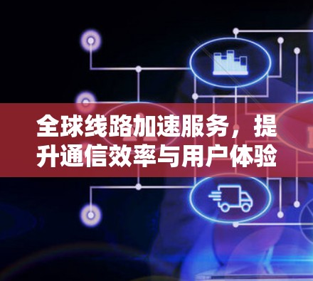 全球线路加速服务，提升通信效率与用户体验