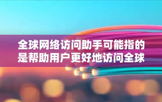 全球网络访问助手可能指的是帮助用户更好地访问全球网络的各种工具或服务。以下是一些可能的解释和相关工具