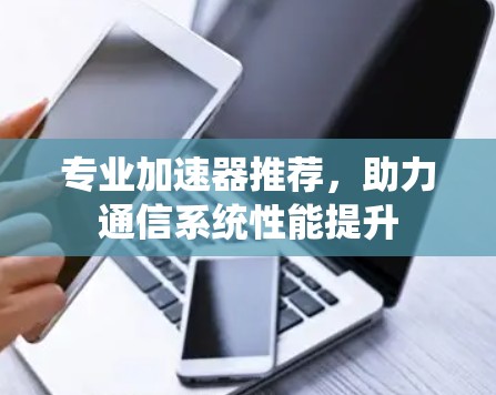 专业加速器推荐，助力通信系统性能提升
