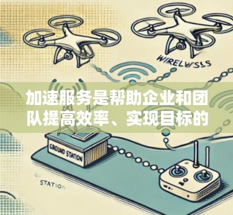 加速服务是帮助企业和团队提高效率、实现目标的重要工具。以下是对加速服务的详细比较，帮助您更好地理解和选择适合的服务