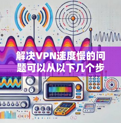 解决VPN速度慢的问题可以从以下几个步骤进行