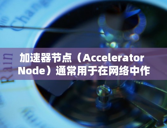 加速器节点（Accelerator Node）通常用于在网络中作为中间节点，帮助加速数据传输或处理。如何测速加速器节点取决于具体的场景和需求，但以下是一些常用的方法和工具