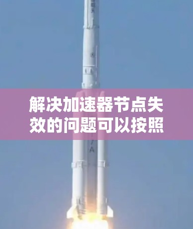 解决加速器节点失效的问题可以按照以下步骤进行