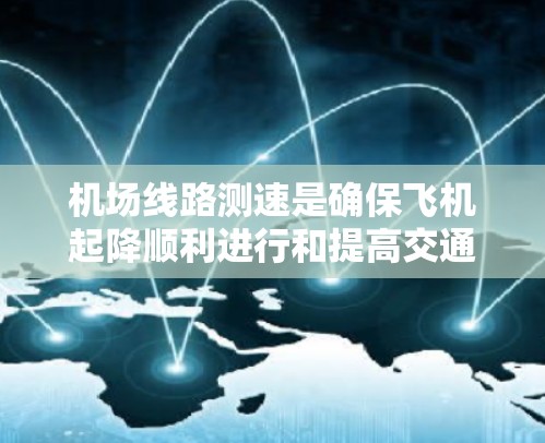机场线路测速是确保飞机起降顺利进行和提高交通效率的重要手段。以下是对机场线路测速方法的总结和分析