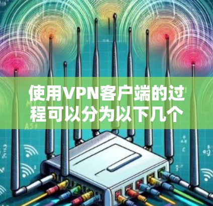 使用VPN客户端的过程可以分为以下几个步骤，确保每一步都清晰且安全
