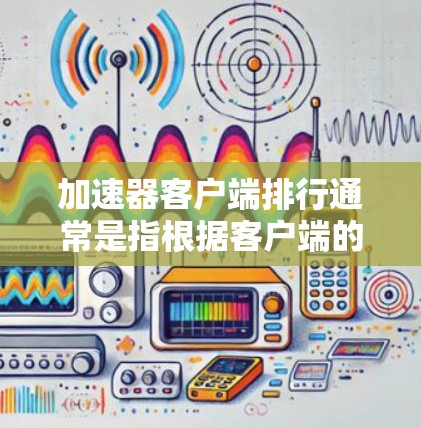 加速器客户端排行通常是指根据客户端的性能、加速效果、稳定性、兼容性等方面对加速软件进行的排名或评价。以下是一些常见的加速器客户端及其特点，供你参考