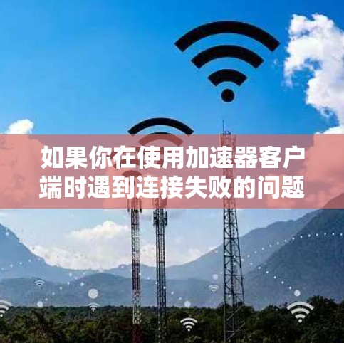 如果你在使用加速器客户端时遇到连接失败的问题，可能有以下原因导致。以下是一些常见问题和解决方法