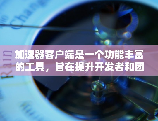 加速器客户端是一个功能丰富的工具，旨在提升开发者和团队的工作效率。以下是其主要功能的详细介绍