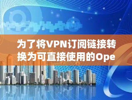 为了将VPN订阅链接转换为可直接使用的OpenVPN配置文件，请按照以下步骤操作