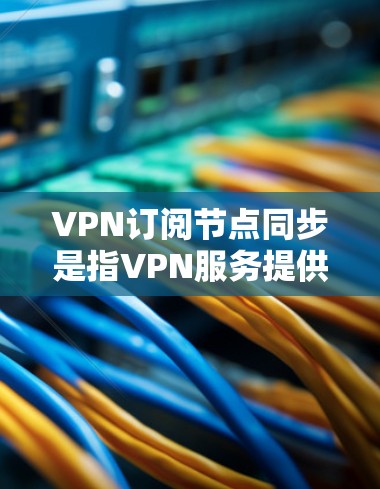 VPN订阅节点同步是指VPN服务提供商在管理其服务器集群时，通过技术手段确保各个服务器之间的数据和状态保持一致。这确保了服务的稳定性和用户体验。以下是详细的解释