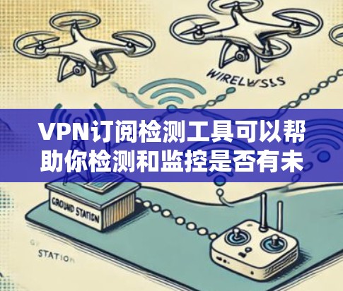 VPN订阅检测工具可以帮助你检测和监控是否有未经授权的VPN服务被使用，或者检测VPN服务的合法性。以下是一些常用的工具和方法