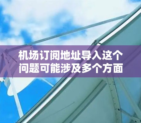 机场订阅地址导入这个问题可能涉及多个方面，具体取决于你想实现什么功能。如果你能提供更多的背景信息或具体要求，我可以帮助你更好地解决问题
