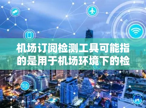 机场订阅检测工具可能指的是用于机场环境下的检测工具或服务，通常涉及安全监控、环境检测、设备管理等多个方面。以下是一些可能的解释和建议