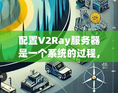 配置V2Ray服务器是一个系统的过程，以下是详细的步骤指南