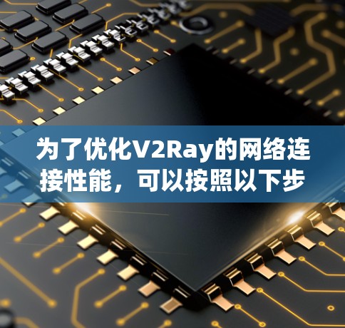 为了优化V2Ray的网络连接性能，可以按照以下步骤进行配置和调整