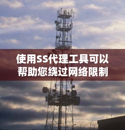 使用SS代理工具可以帮助您绕过网络限制，确保安全访问互联网。以下是选择SS代理工具的分步指南