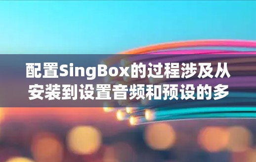 配置SingBox的过程涉及从安装到设置音频和预设的多个步骤。以下是详细的步骤指南