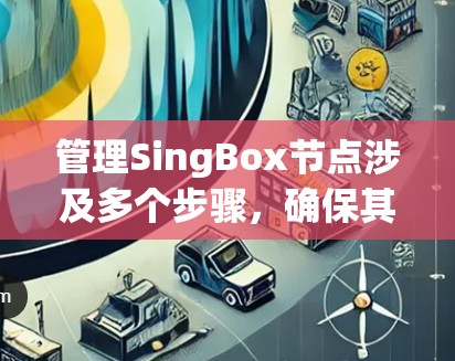 管理SingBox节点涉及多个步骤，确保其顺利运行和安全性。以下是详细的步骤指南