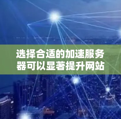 选择合适的加速服务器可以显著提升网站和应用的性能，以下是根据不同需求和场景的推荐方案