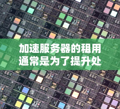 加速服务器的租用通常是为了提升处理速度、性能或处理能力，以应对负载增加或任务复杂化的需求。以下是一些常见的方法和策略，帮助你优化服务器性能