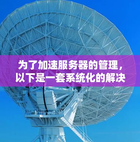 为了加速服务器的管理，以下是一套系统化的解决方案，分步骤进行