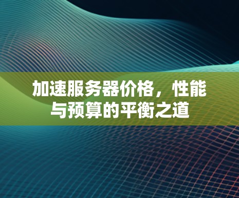 加速服务器价格，性能与预算的平衡之道