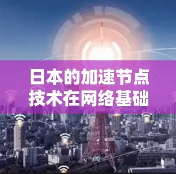 日本的加速节点技术在网络基础设施和应用领域取得了显著进展，帮助优化数据传输效率，提升了互联网服务的质量。以下是对这一技术的详细分析