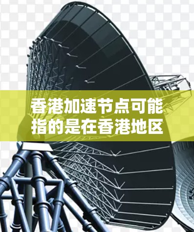 香港加速节点可能指的是在香港地区为特定应用场景提供加速服务的节点。以下是一些可能的解释和相关信息