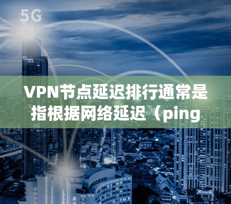 VPN节点延迟排行通常是指根据网络延迟（ping延迟）对VPN节点进行排序，延迟低的节点排在前面。延迟是指数据包从一个节点发送到另一个节点所需的时间，延迟较低意味着连接更稳定，数据传输更快