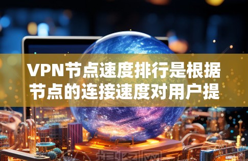 VPN节点速度排行是根据节点的连接速度对用户提供的评估，帮助用户选择速度快、稳定可靠的节点。以下是影响VPN节点速度的关键因素及如何获取和评估这些数据