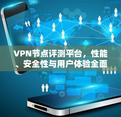 VPN节点评测平台，性能、安全性与用户体验全面的评估