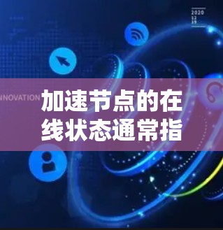 加速节点的在线状态通常指的是该节点是否在正常运行并能够为用户或应用提供服务。具体到加速节点的在线状态，可能涉及以下内容