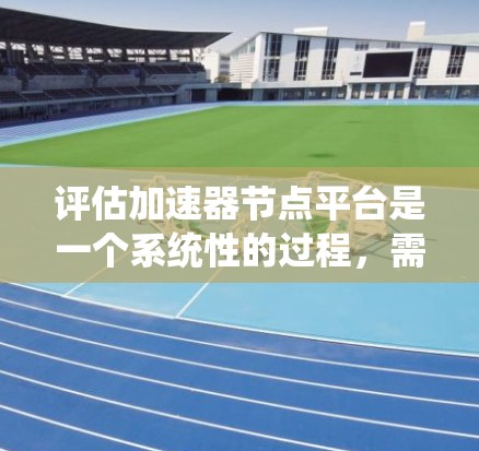评估加速器节点平台是一个系统性的过程，需要从多个关键指标和因素进行全面考察。以下是一个有条理的评估指南，帮助您全面了解平台的性能和适用性