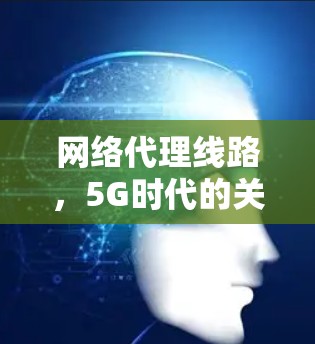 网络代理线路，5G时代的关键技术与应用