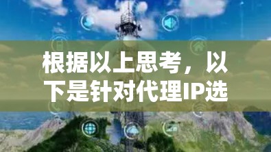 根据以上思考，以下是针对代理IP选择的详细分析和建议