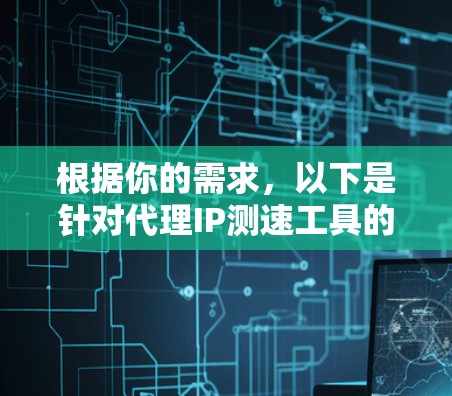 根据你的需求，以下是针对代理IP测速工具的分步建议