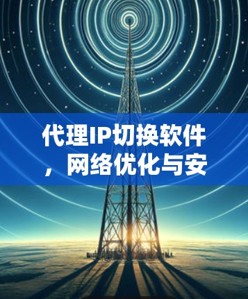 代理IP切换软件，网络优化与安全的双重保障