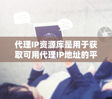 代理IP资源库是用于获取可用代理IP地址的平台，这些IP地址通常由网络运营商提供，用于匿名浏览和保护用户隐私。以下是关于代理IP资源库的一些详细信息