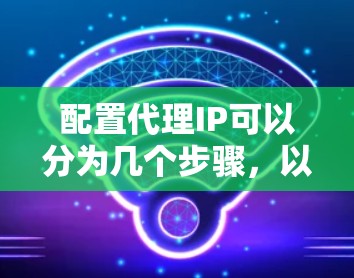 配置代理IP可以分为几个步骤，以下是详细的指南