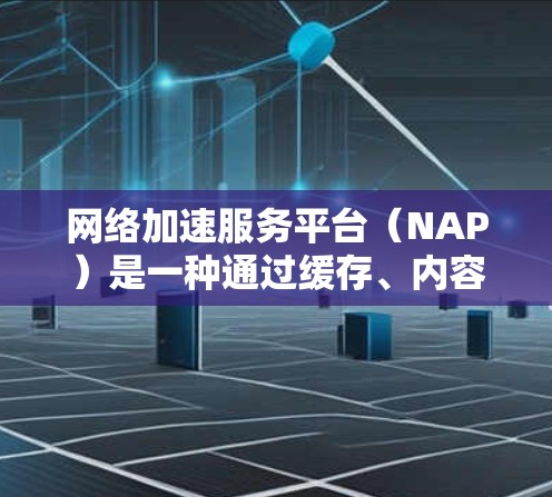 网络加速服务平台（NAP）是一种通过缓存、内容分发网络（CDN）等技术来加快网络访问速度的解决方案。以下是对NAP的详细分析和总结